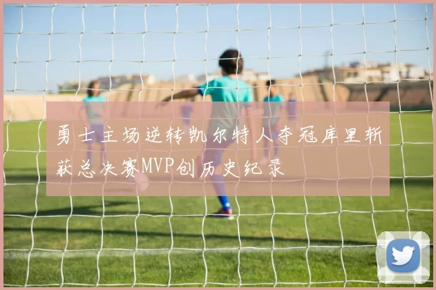 勇士主场逆转凯尔特人夺冠库里斩获总决赛MVP创历史纪录