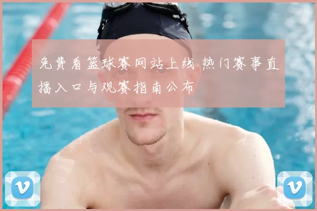 免费看篮球赛网站上线 热门赛事直播入口与观赛指南公布