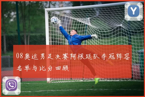 08奥运男足决赛阿根廷队夺冠阵容名单与比分回顾