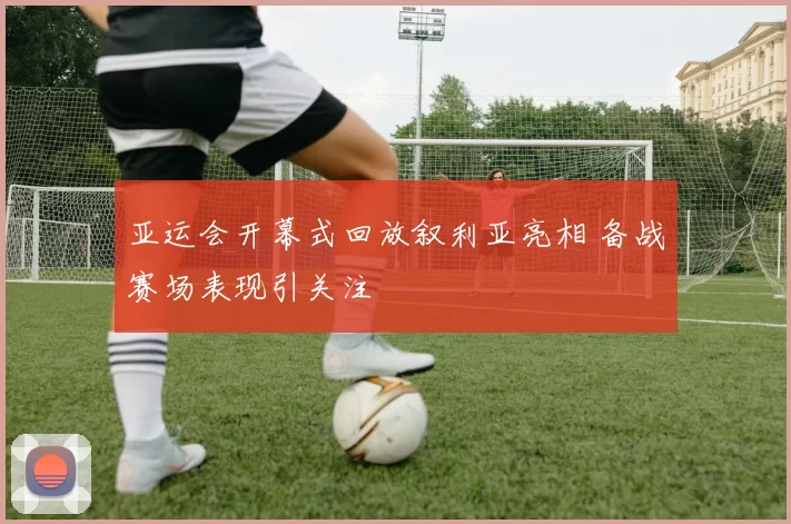 亚运会开幕式回放叙利亚亮相 备战赛场表现引关注