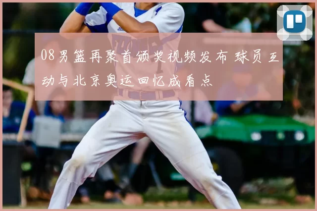 08男篮再聚首颁奖视频发布 球员互动与北京奥运回忆成看点