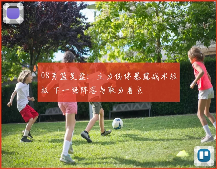 08男篮复盘:主力伤停暴露战术短板 下一场阵容与取分看点