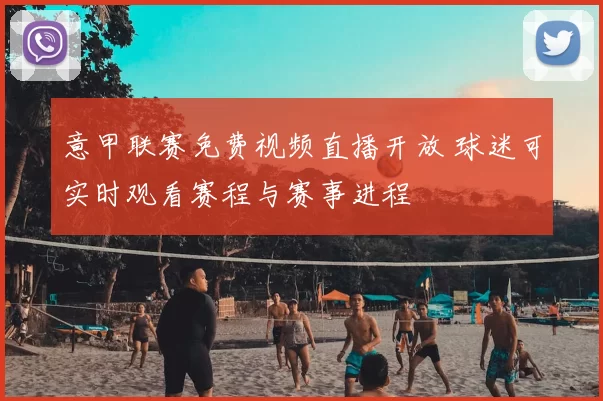 意甲联赛免费视频直播开放 球迷可实时观看赛程与赛事进程