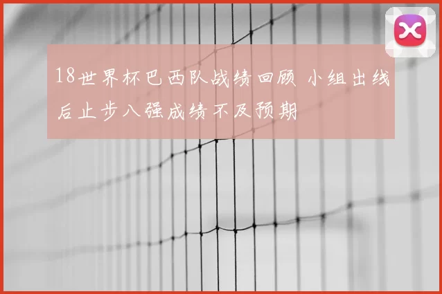 18世界杯巴西队战绩回顾 小组出线后止步八强成绩不及预期
