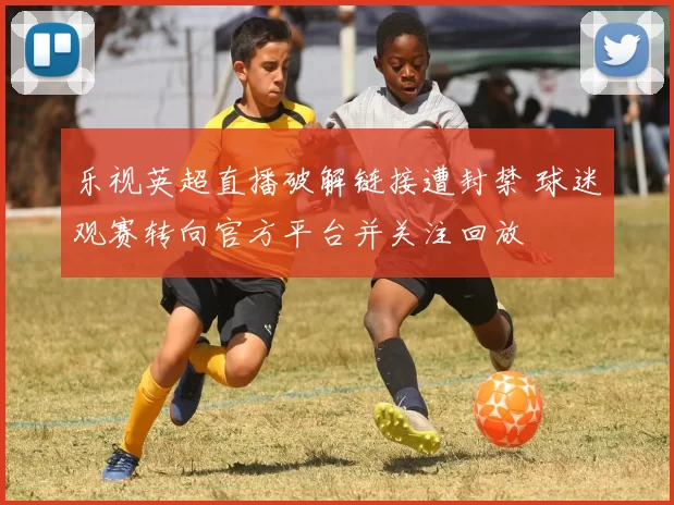 乐视英超直播破解链接遭封禁 球迷观赛转向官方平台并关注回放