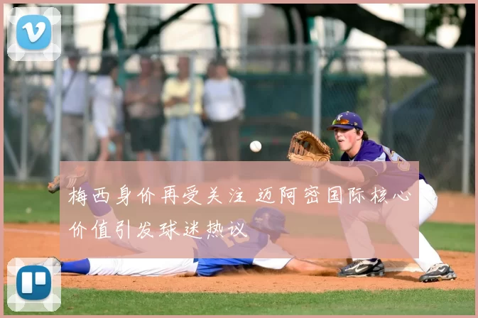 梅西身价再受关注 迈阿密国际核心价值引发球迷热议