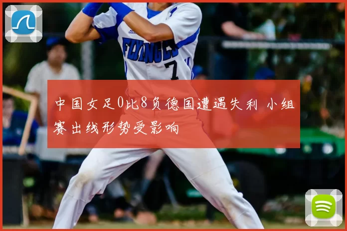 中国女足0比8负德国遭遇失利 小组赛出线形势受影响