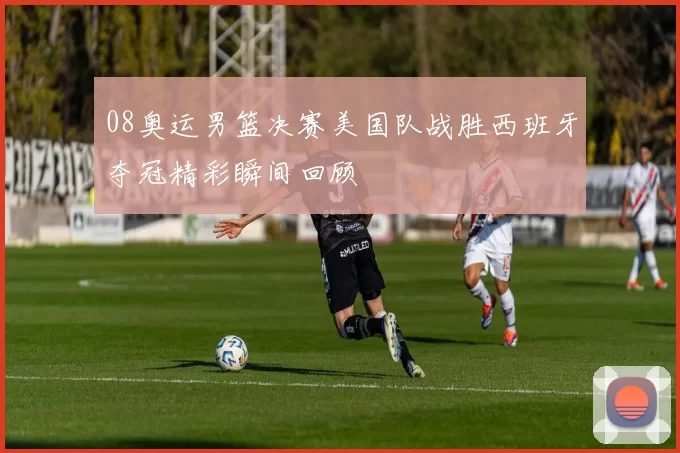 08奥运男篮决赛美国队战胜西班牙夺冠精彩瞬间回顾