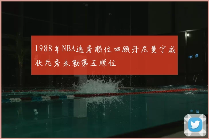 1988年NBA选秀顺位回顾丹尼曼宁成状元秀米勒第五顺位