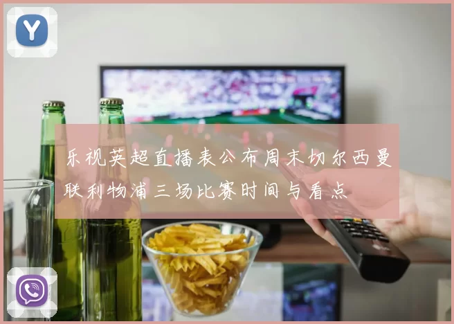 乐视英超直播表公布周末切尔西曼联利物浦三场比赛时间与看点