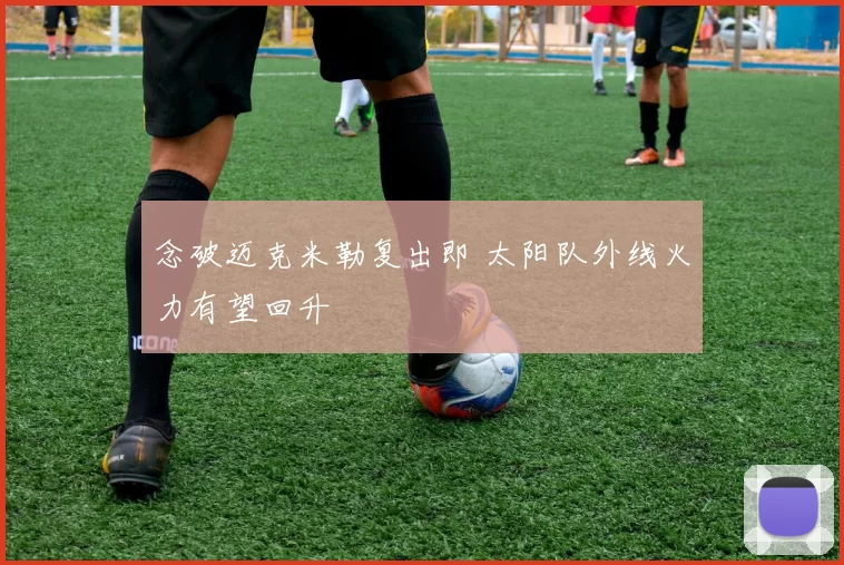 念破迈克米勒复出即 太阳队外线火力有望回升