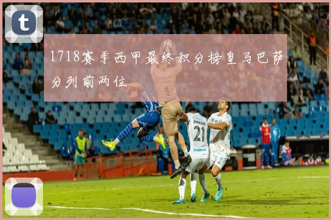 1718赛季西甲最终积分榜皇马巴萨分列前两位