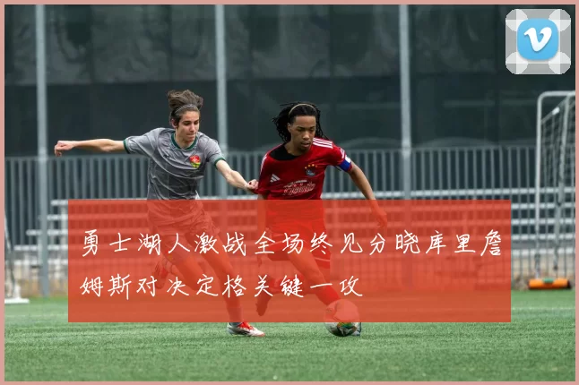 勇士湖人激战全场终见分晓库里詹姆斯对决定格关键一攻