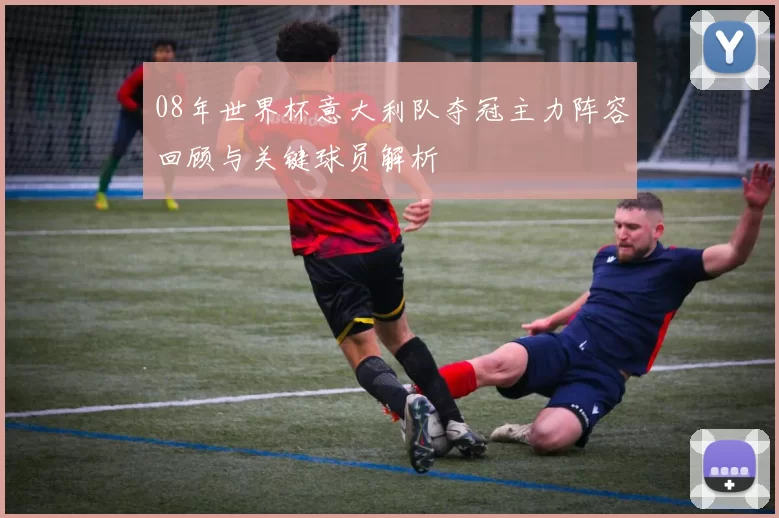 08年世界杯意大利队夺冠主力阵容回顾与关键球员解析