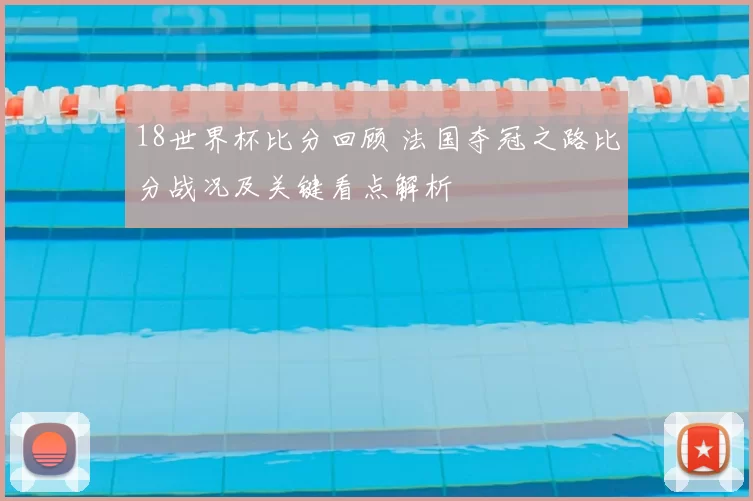 18世界杯比分回顾 法国夺冠之路比分战况及关键看点解析