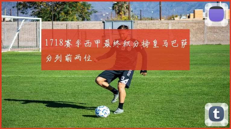 1718赛季西甲最终积分榜皇马巴萨分列前两位