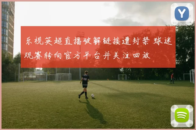 乐视英超直播破解链接遭封禁 球迷观赛转向官方平台并关注回放