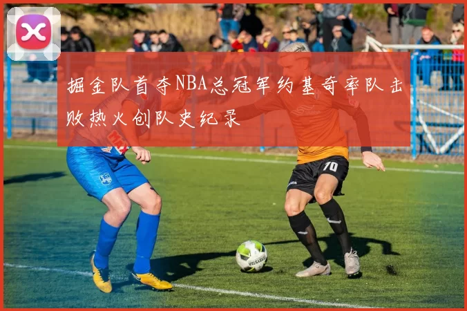 掘金队首夺NBA总冠军约基奇率队击败热火创队史纪录
