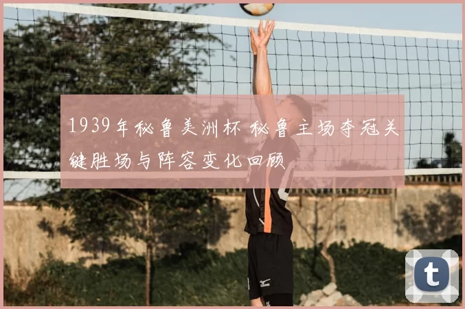 1939年秘鲁美洲杯 秘鲁主场夺冠关键胜场与阵容变化回顾