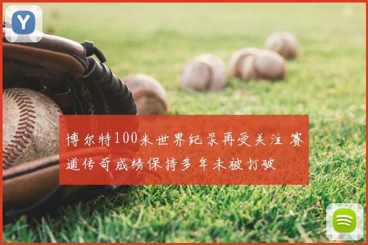 博尔特100米世界纪录再受关注 赛道传奇成绩保持多年未被打破