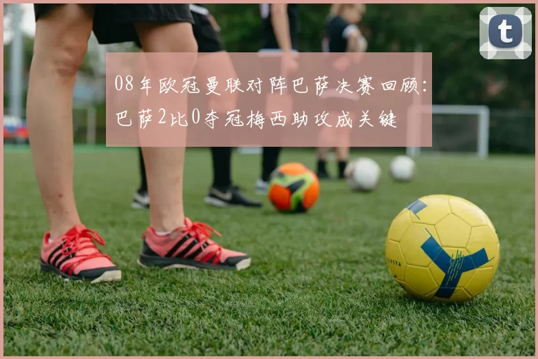 08年欧冠曼联对阵巴萨决赛回顾：巴萨2比0夺冠梅西助攻成关键