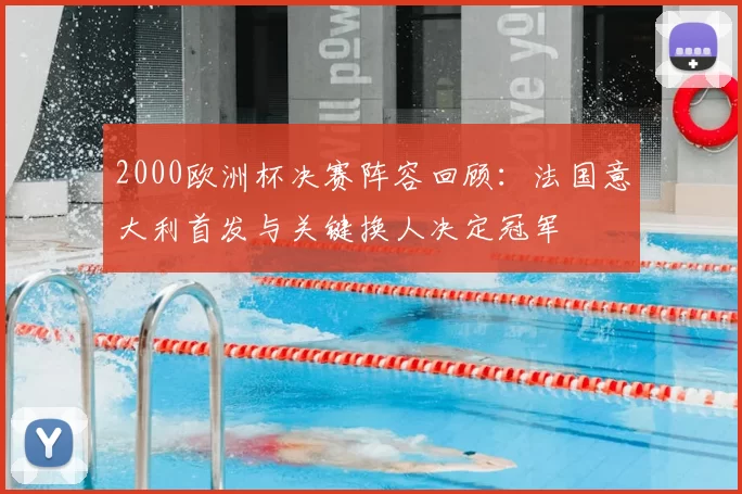 2000欧洲杯决赛阵容回顾:法国意大利首发与关键换人决定冠军