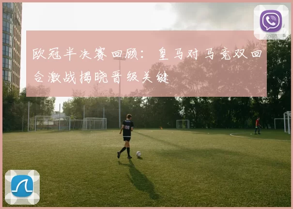 欧冠半决赛回顾:皇马对马竞双回合激战揭晓晋级关键