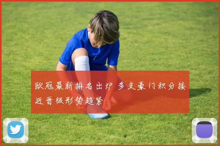 欧冠最新排名出炉 多支豪门积分接近晋级形势趋紧