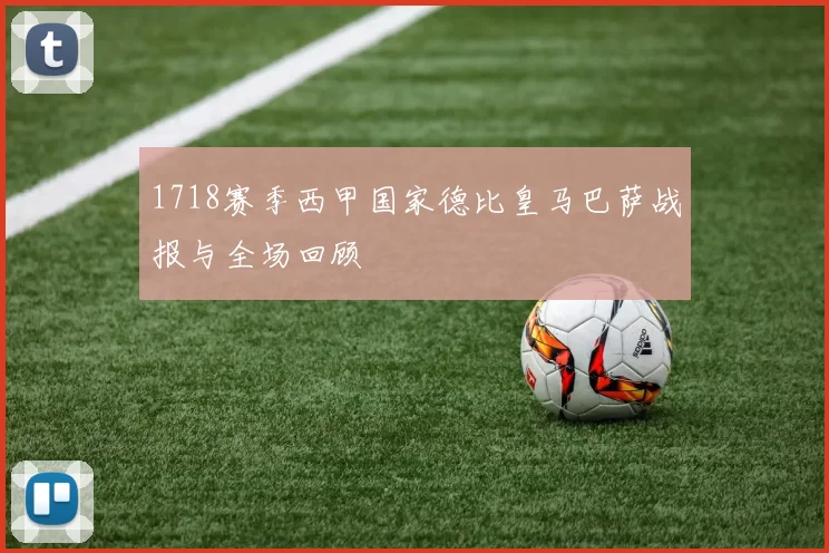 1718赛季西甲国家德比皇马巴萨战报与全场回顾