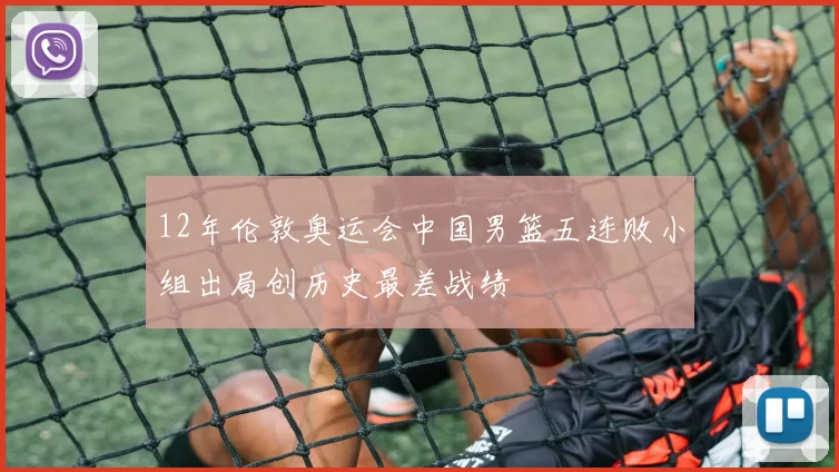 12年伦敦奥运会中国男篮五连败小组出局创历史最差战绩