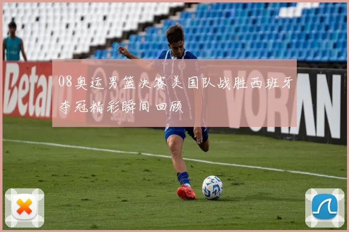 08奥运男篮决赛美国队战胜西班牙夺冠精彩瞬间回顾