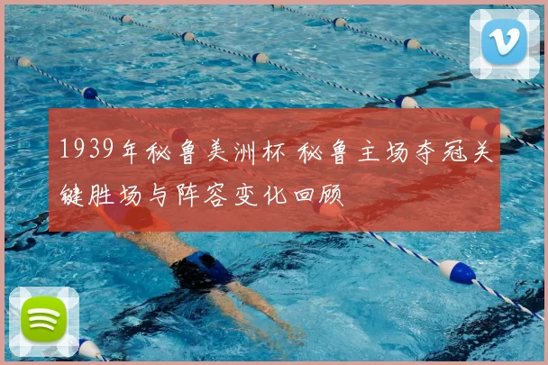 1939年秘鲁美洲杯 秘鲁主场夺冠关键胜场与阵容变化回顾