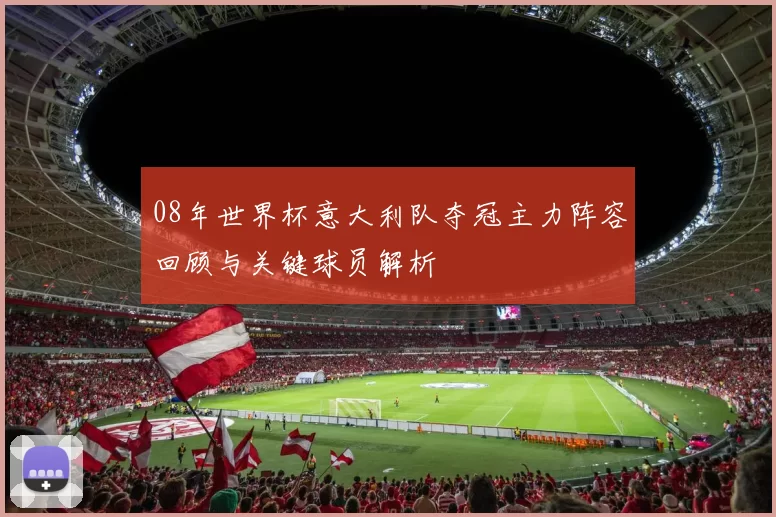 08年世界杯意大利队夺冠主力阵容回顾与关键球员解析