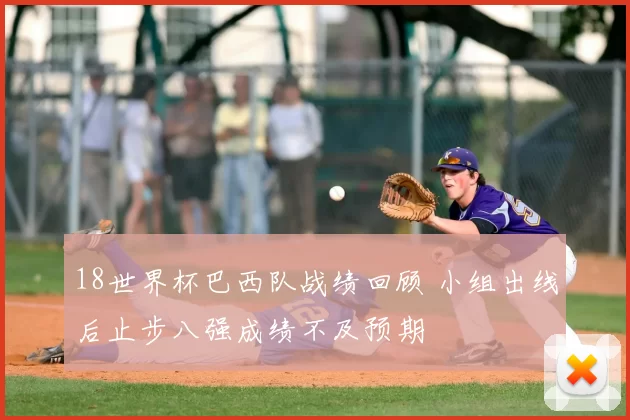 18世界杯巴西队战绩回顾 小组出线后止步八强成绩不及预期