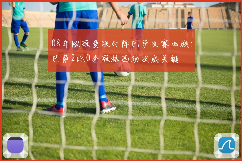 08年欧冠曼联对阵巴萨决赛回顾：巴萨2比0夺冠梅西助攻成关键