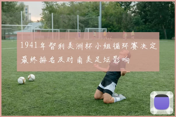1941年智利美洲杯小组循环赛决定最终排名及对南美足坛影响