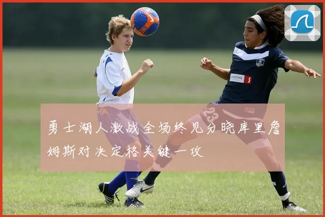 勇士湖人激战全场终见分晓库里詹姆斯对决定格关键一攻