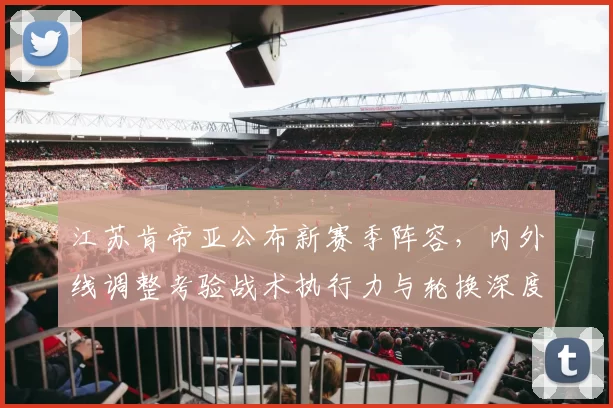 江苏肯帝亚公布新赛季阵容，内外线调整考验战术执行力与轮换深度