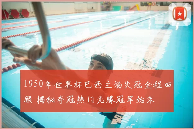 1950年世界杯巴西主场失冠全程回顾 揭秘夺冠热门无缘冠军始末
