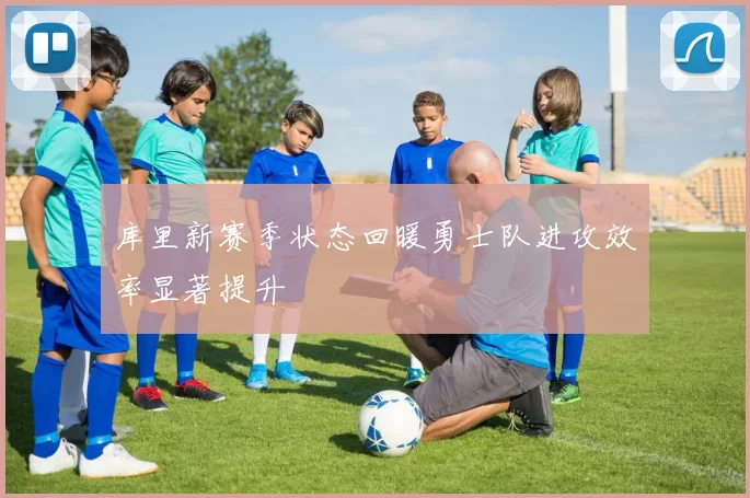 库里新赛季状态回暖勇士队进攻效率显著提升