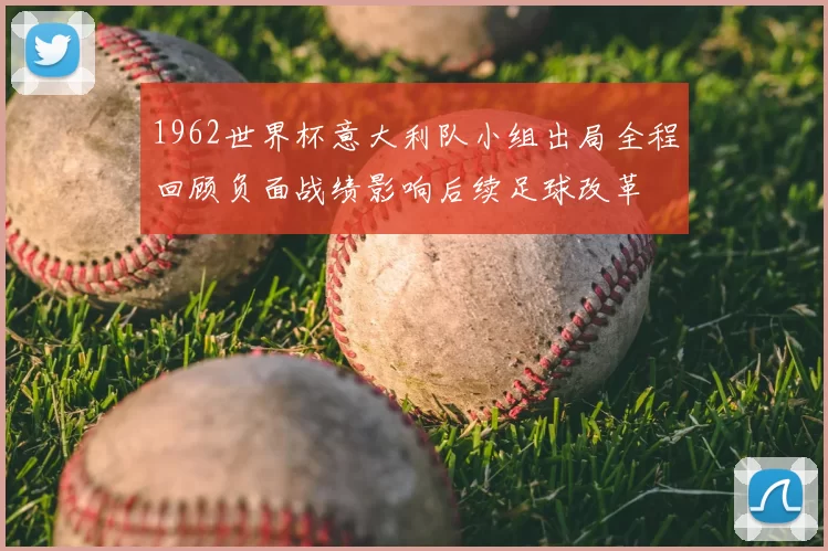 1962世界杯意大利队小组出局全程回顾负面战绩影响后续足球改革