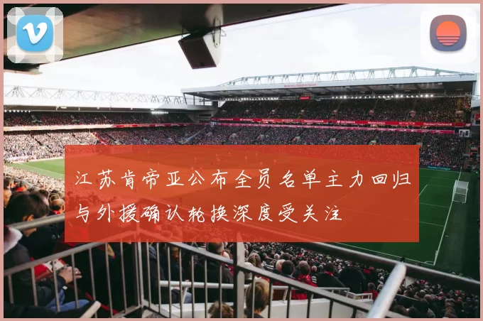 江苏肯帝亚公布全员名单主力回归与外援确认轮换深度受关注