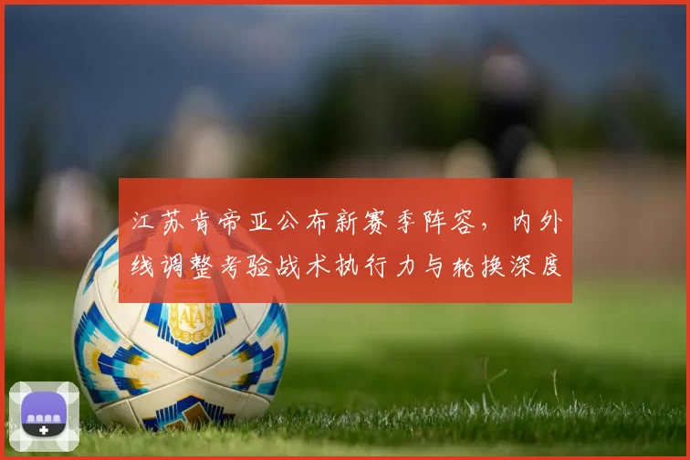 江苏肯帝亚公布新赛季阵容，内外线调整考验战术执行力与轮换深度