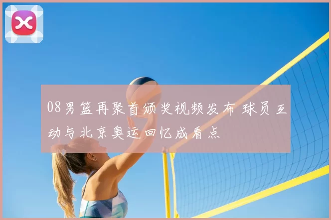 08男篮再聚首颁奖视频发布 球员互动与北京奥运回忆成看点
