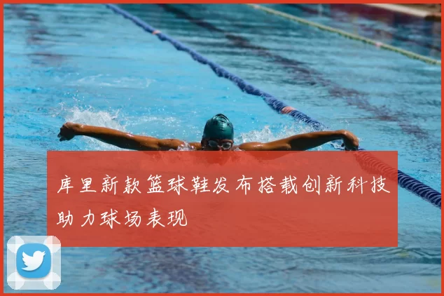 库里新款篮球鞋发布搭载创新科技助力球场表现