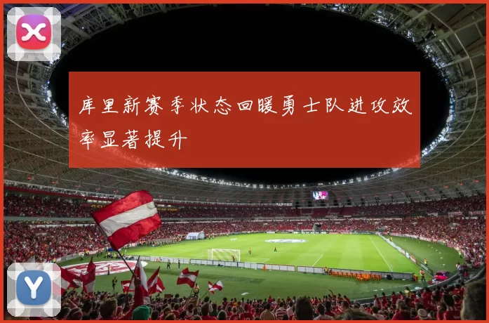 库里新赛季状态回暖勇士队进攻效率显著提升
