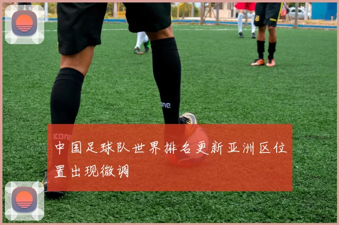 中国足球队世界排名更新亚洲区位置出现微调