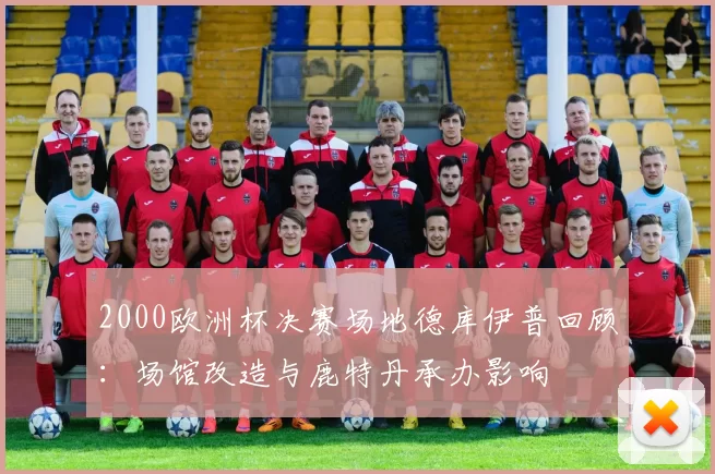 2000欧洲杯决赛场地德库伊普回顾：场馆改造与鹿特丹承办影响