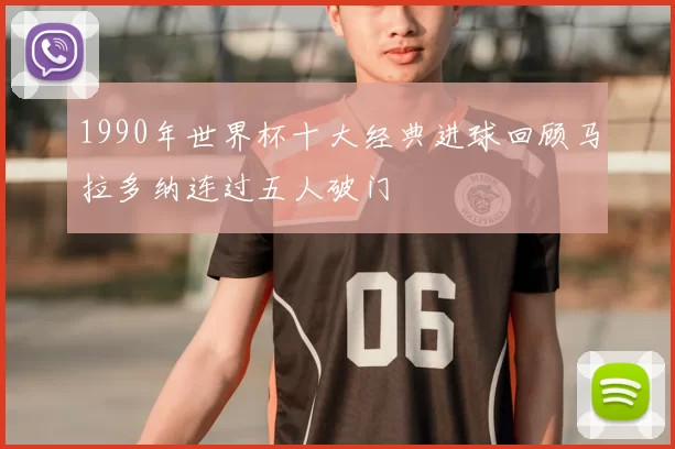 1990年世界杯十大经典进球回顾马拉多纳连过五人破门
