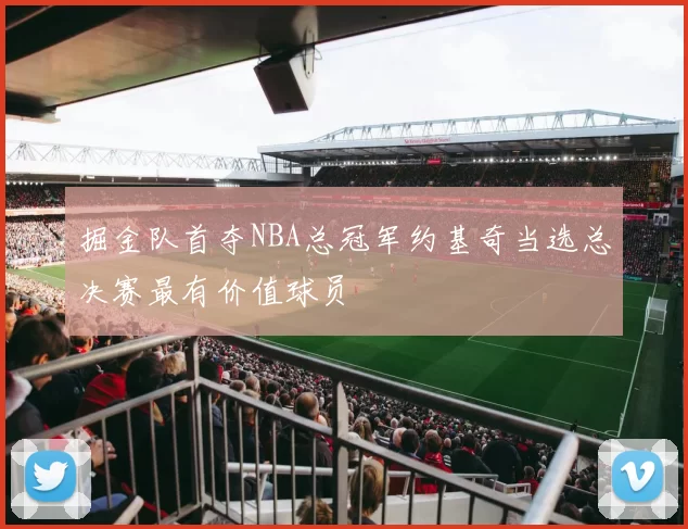 掘金队首夺NBA总冠军约基奇当选总决赛最有价值球员